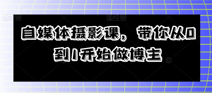 自媒体摄影课，带你从0到1开始做博主-云帆项目库