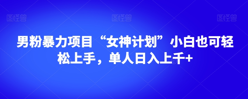 男粉暴力项目“女神计划”小白也可轻松上手，单人日入上千+【揭秘】-云帆项目库