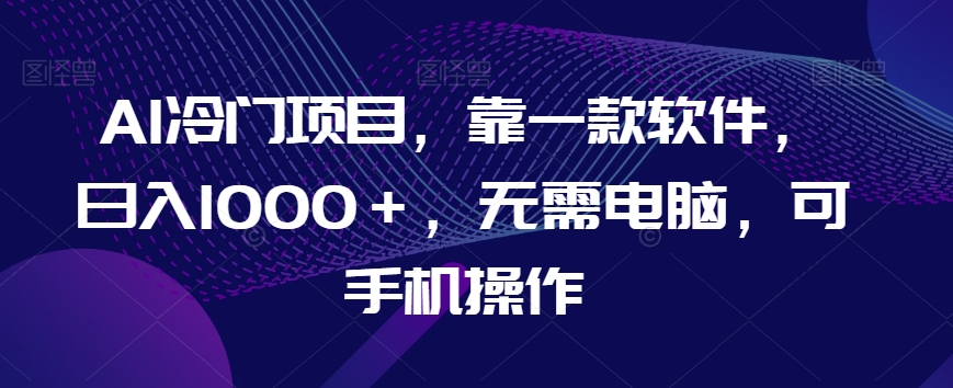 AI冷门项目，靠一款软件，日入1000＋，无需电脑，可手机操作【揭秘】-云帆项目库