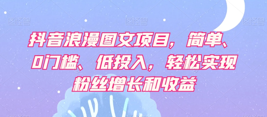 抖音浪漫图文项目，简单、0门槛、低投入，轻松实现粉丝增长和收益-云帆项目库