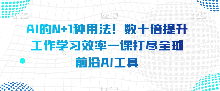 AI的N+1种用法！数十倍提升工作学习效率一课打尽全球前沿AI工具-云帆项目库