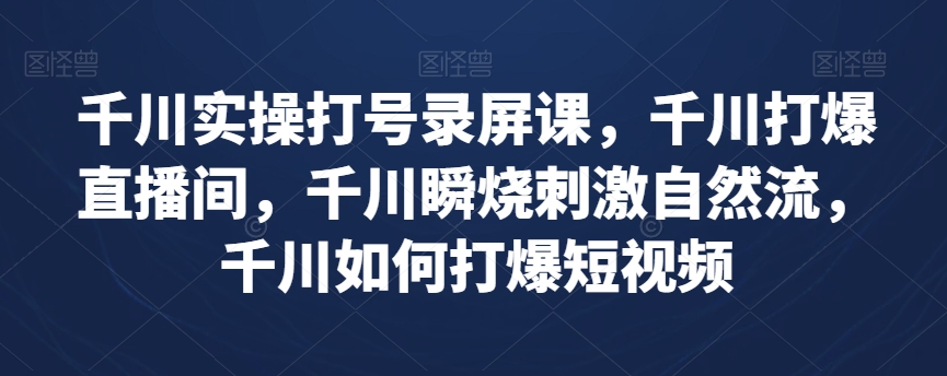 千川实操打号录屏课，千川打爆直播间，千川瞬烧刺激自然流，千川如何打爆短视频-云帆项目库