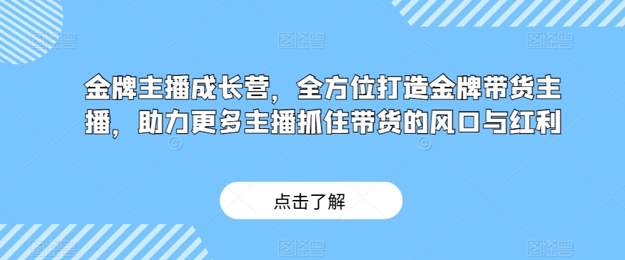 金牌主播成长营，全方位打造金牌带货主播，助力更多主播抓住带货的风口与红利-云帆项目库