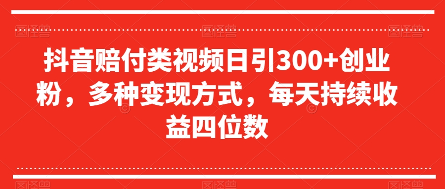 抖音赔付类视频日引300+创业粉，多种变现方式，每天持续收益四位数【揭秘】-云帆项目库