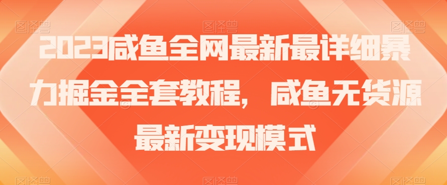 2023咸鱼全网最新最详细暴力掘金全套教程，咸鱼无货源最新变现模式【揭秘】-云帆项目库