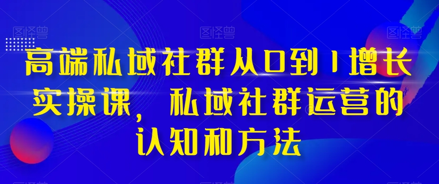 高端私域社群从0到1增长实操课，私域社群运营的认知和方法-云帆项目库