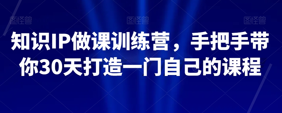 知识IP做课训练营，手把手带你30天打造一门自己的课程-云帆项目库