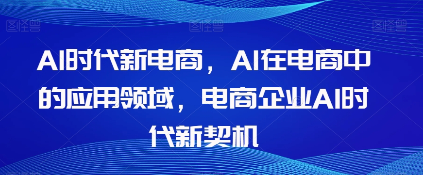 Al时代新电商，Al在电商中的应用领域，电商企业AI时代新契机-云帆项目库