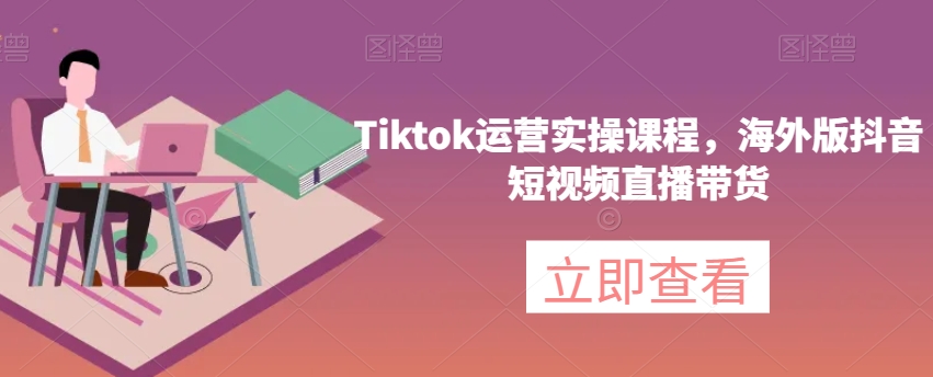 Tiktok运营实操课程，海外版抖音短视频直播带货-云帆项目库