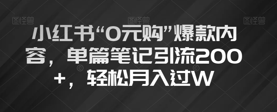 小红书“0元购”爆款内容，单篇笔记引流200+，轻松月入过W【揭秘】-云帆项目库