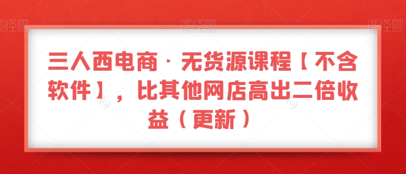 三人西电商·无货源课程【不含软件】，比其他网店高出二倍收益（更新）-云帆项目库