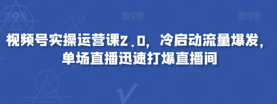 视频号实操运营课2.0，冷启动流量爆发，单场直播迅速打爆直播间-云帆项目库