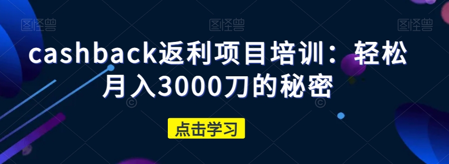 cashback返利项目培训：轻松月入3000刀的秘密-云帆项目库