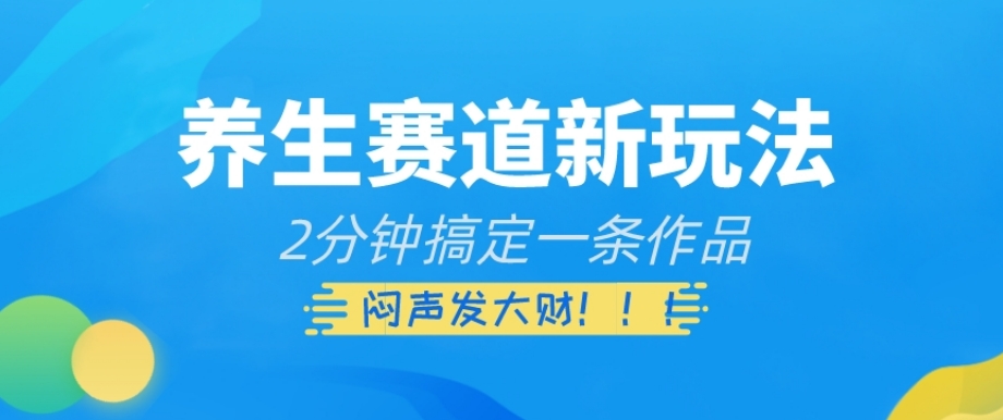 养生赛道新玩法，2分钟搞定一条作品，闷声发大财【揭秘】-云帆项目库