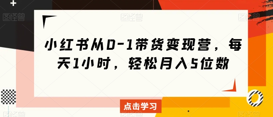 小红书从0-1带货变现营，每天1小时，轻松月入5位数-云帆项目库