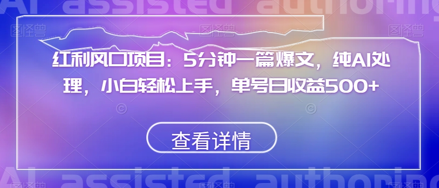 红利风口项目：5分钟一篇爆文，纯AI处理，小白轻松上手，单号日收益500+【揭秘】-云帆项目库