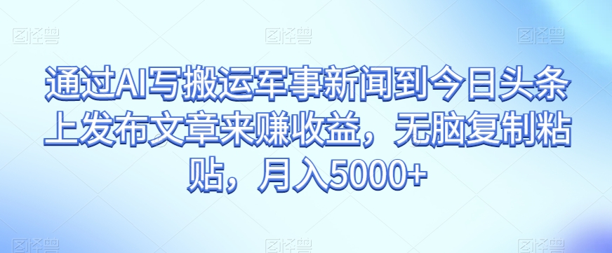 通过AI写搬运军事新闻到今日头条上发布文章来赚收益，无脑复制粘贴，月入5000+【揭秘】-云帆项目库