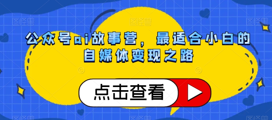 公众号ai故事营，最适合小白的自媒体变现之路-云帆项目库