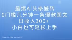 最爆AI头条搬砖，0门槛几分钟一条爆款图文，日收入300+，小白也可轻松上手【揭秘】-云帆项目库