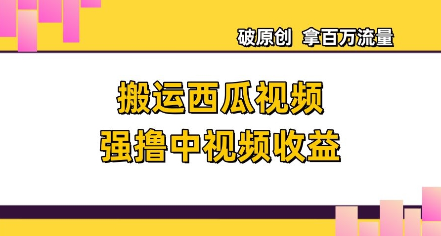 搬运西瓜视频强撸中视频收益，日赚600+破原创，拿百万流量【揭秘】-云帆项目库