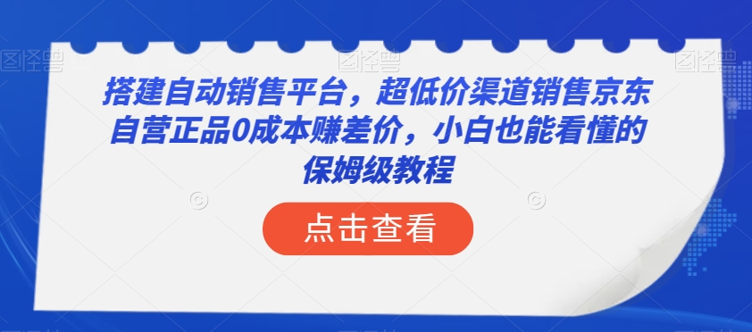 搭建自动销售平台，超低价渠道销售京东自营正品0成本赚差价，小白也能看懂的保姆级教程【揭秘】-云帆项目库