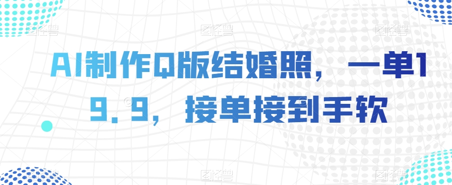 AI制作Q版结婚照，一单19.9，接单接到手软【揭秘】-云帆项目库