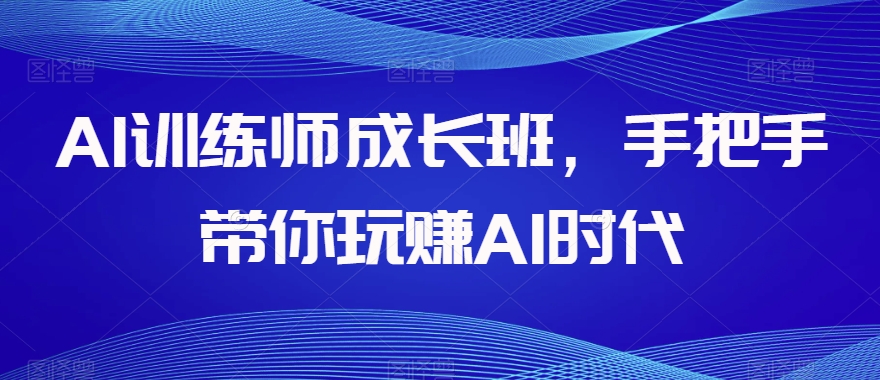 AI训练师成长班，手把手带你玩赚AI时代-云帆项目库