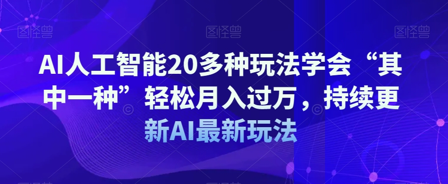 AI人工智能20多种玩法学会“其中一种”轻松月入过万，持续更新AI最新玩法-云帆项目库