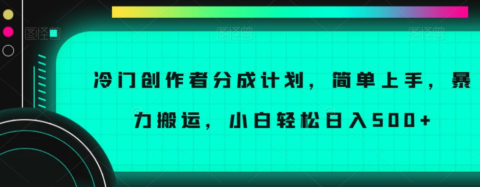 冷门创作者分成计划，简单上手，暴力搬运，小白轻松日入500+【揭秘】-云帆项目库