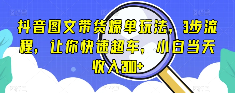 抖音图文带货爆单玩法，3步流程，让你快速超车，小白当天收入200+【揭秘】-云帆项目库