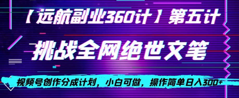 视频号创作分成之挑战全网绝世文笔，小白可做，操作简单日入300+【揭秘】-云帆项目库