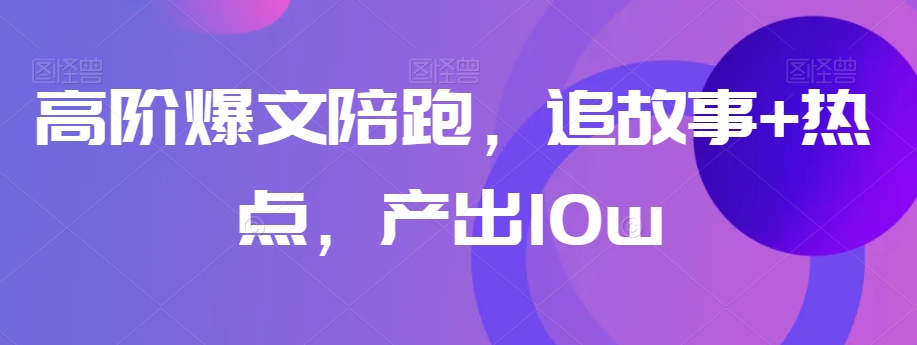 高阶爆文陪跑，追故事+热点，产出10w+-云帆项目库