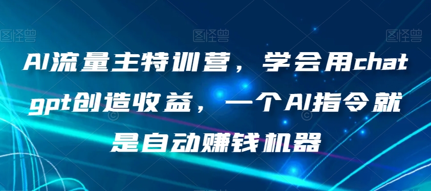 AI流量主特训营，学会用chatgpt创造收益，一个AI指令就是自动赚钱机器-云帆项目库