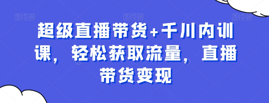 超级直播带货+千川内训课，轻松获取流量，直播带货变现-云帆项目库