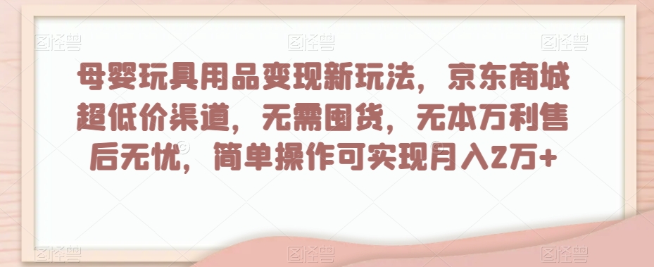 母婴玩具用品变现新玩法，京东商城超低价渠道，简单操作可实现月入2万+【揭秘】-云帆项目库