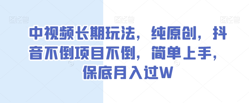 中视频长期玩法，纯原创，抖音不倒项目不倒，简单上手，保底月入过W【揭秘】-云帆项目库