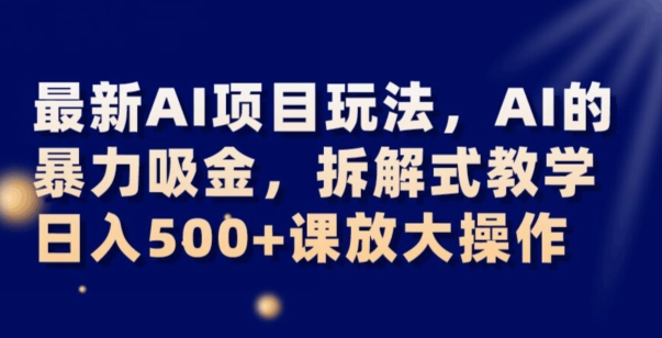 最新AI项目玩法，AI的暴力吸金，拆解式教学，日入500+可放大操作【揭秘】-云帆项目库