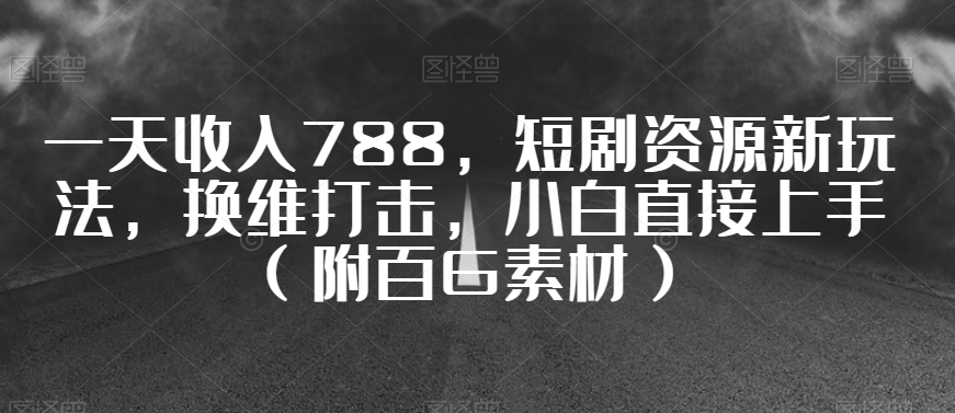 一天收入788，短剧资源新玩法，换维打击，小白直接上手（附百G素材）【揭秘】-云帆项目库