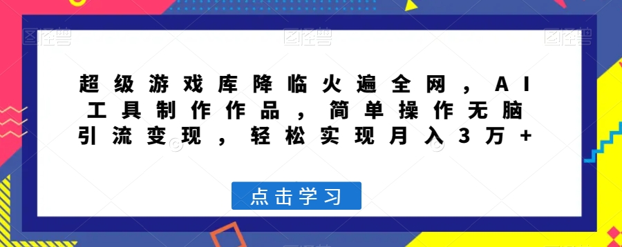 超级游戏库降临火遍全网，AI工具制作作品，简单操作无脑引流变现，轻松实现月入3万+【揭秘】-云帆项目库