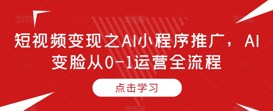 短视频变现之AI小程序推广，AI变脸从0-1运营全流程-云帆项目库