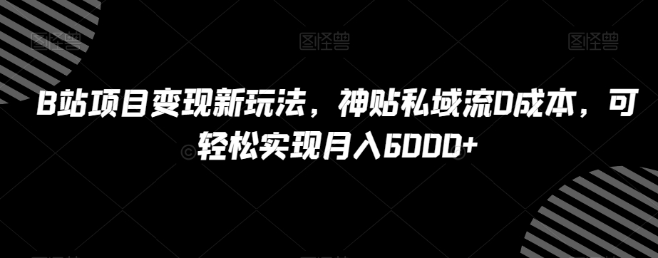 B站项目变现新玩法，神贴私域流0成本，可轻松实现月入6000+【揭秘】-云帆项目库