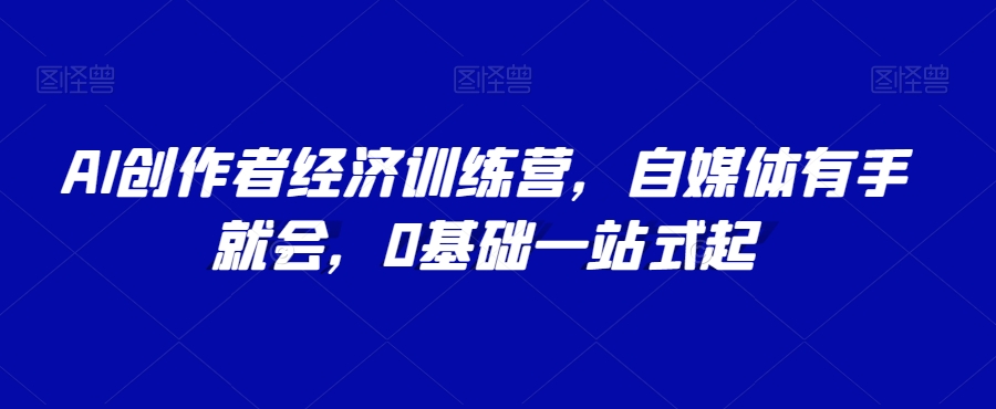 AI创作者经济训练营，自媒体有手就会，0基础一站式起-云帆项目库