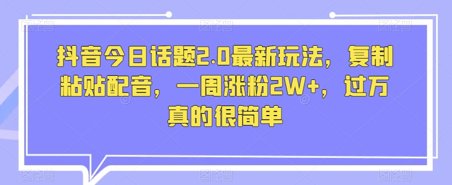 抖音今日话题2.0最新玩法，复制粘贴配音，一周涨粉2W+，过万真的很简单-云帆项目库