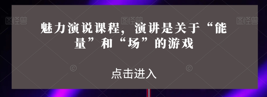 魅力演说课程，演讲是关于“能量”和“场”的游戏-云帆项目库