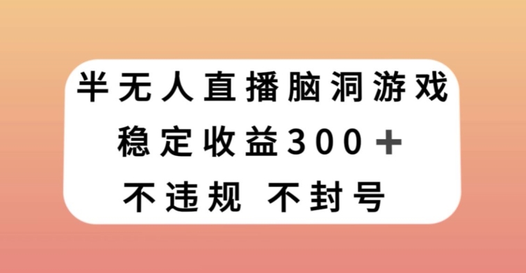 半无人直播脑洞小游戏，每天收入300+，保姆式教学小白轻松上手【揭秘】-云帆项目库