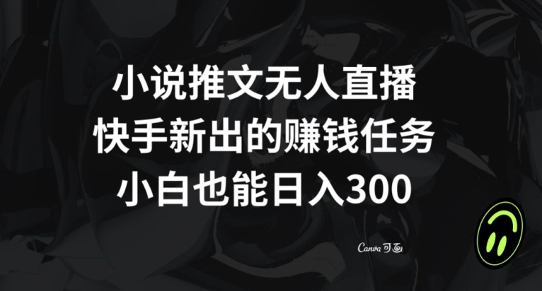 小说推文无人直播，快手新出的赚钱任务，小白也能日入300+【揭秘】-云帆项目库