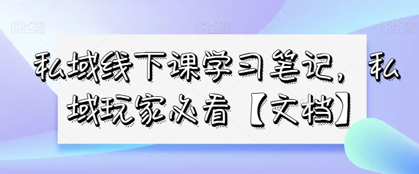 私域线下课学习笔记，​私域玩家必看【文档】-云帆项目库