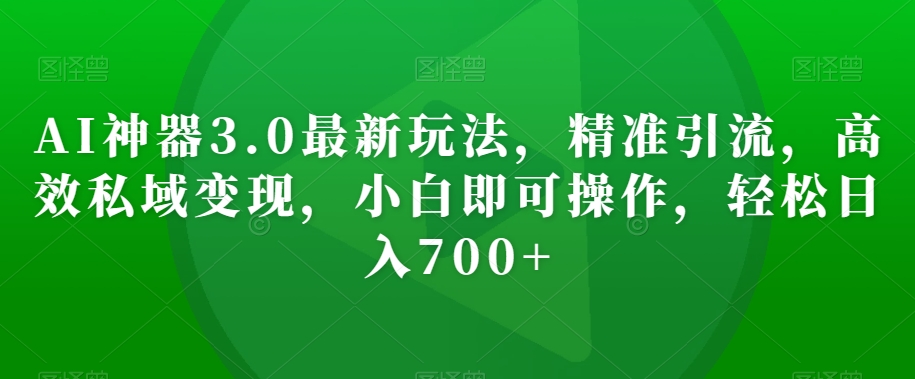 AI神器3.0最新玩法，精准引流，高效私域变现，小白即可操作，轻松日入700+【揭秘】-云帆项目库