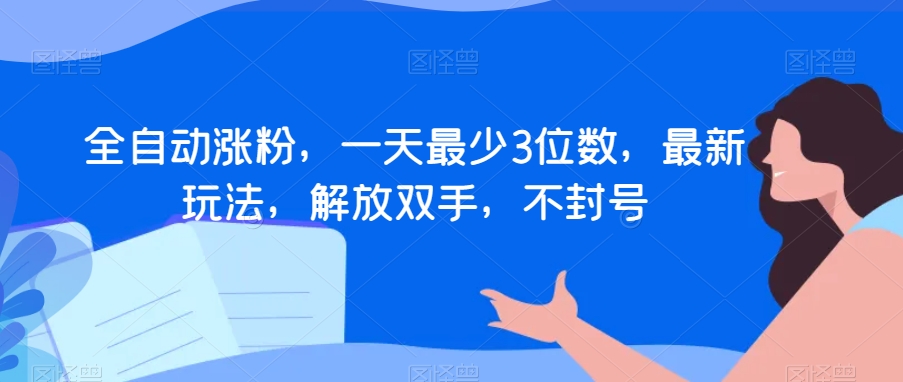 全自动涨粉，一天最少3位数，最新玩法，解放双手，不封号【揭秘】-云帆项目库