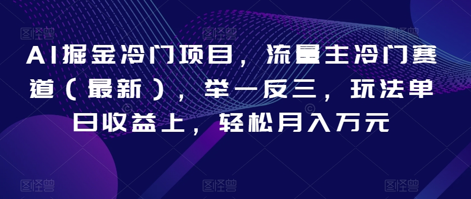 AI掘金冷门项目，流量主冷门赛道（最新），举一反三，玩法单日收益上，轻松月入万元【揭秘】-云帆项目库